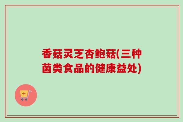 香菇灵芝杏鲍菇(三种菌类食品的健康益处)