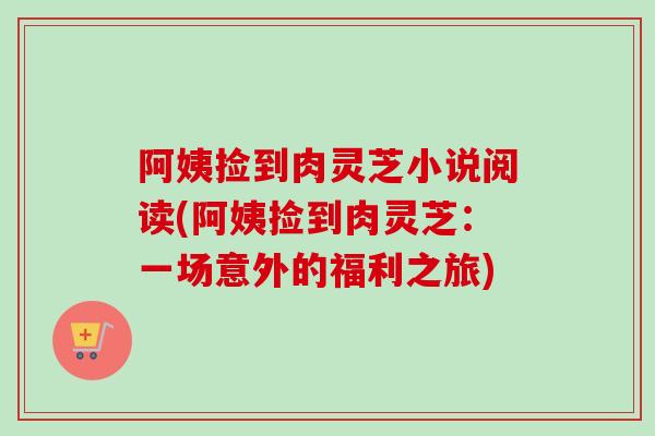 阿姨捡到肉灵芝小说阅读(阿姨捡到肉灵芝：一场意外的福利之旅)