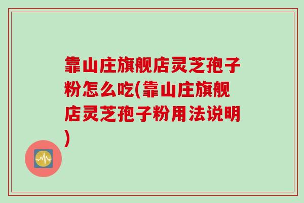 靠山庄旗舰店灵芝孢子粉怎么吃(靠山庄旗舰店灵芝孢子粉用法说明)