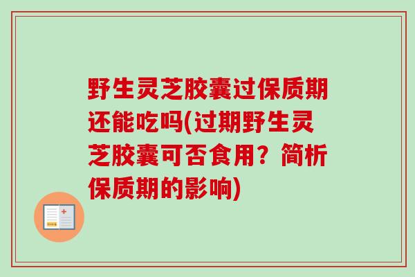 野生灵芝胶囊过保质期还能吃吗(过期野生灵芝胶囊可否食用？简析保质期的影响)