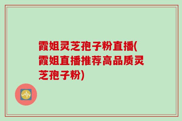 霞姐灵芝孢子粉直播(霞姐直播推荐高品质灵芝孢子粉) 霞姐灵芝孢子粉直播(霞姐直播推荐高品质灵芝孢子粉)