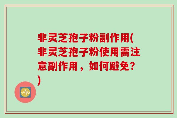 非灵芝孢子粉副作用(非灵芝孢子粉使用需注意副作用，如何避免？)