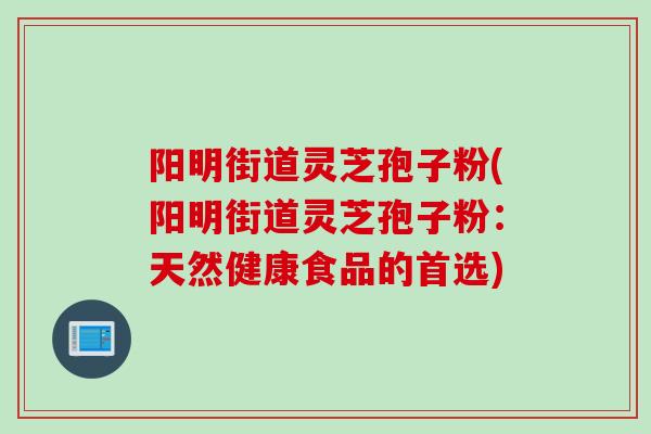 阳明街道灵芝孢子粉(阳明街道灵芝孢子粉：天然健康食品的首选)