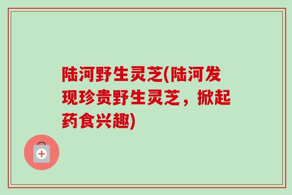 陆河野生灵芝(陆河发现珍贵野生灵芝，掀起药食兴趣)