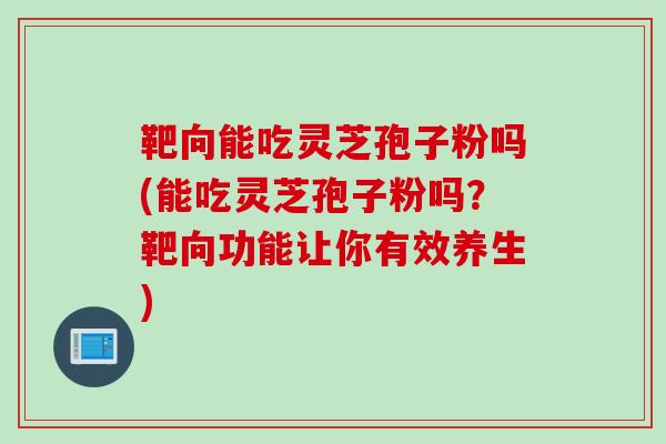 靶向能吃灵芝孢子粉吗(能吃灵芝孢子粉吗？靶向功能让你有效养生)