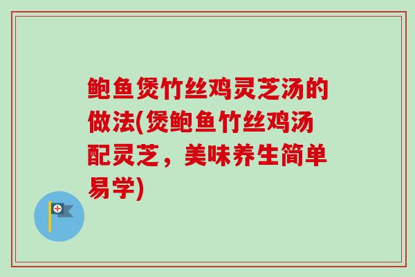 鲍鱼煲竹丝鸡灵芝汤的做法(煲鲍鱼竹丝鸡汤配灵芝，美味养生简单易学)