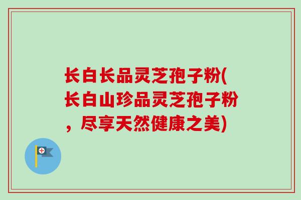 长白长品灵芝孢子粉(长白山珍品灵芝孢子粉，尽享天然健康之美)