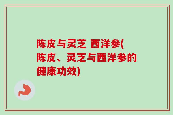陈皮与灵芝 西洋参(陈皮、灵芝与西洋参的健康功效)