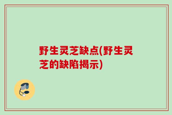野生灵芝缺点(野生灵芝的缺陷揭示)