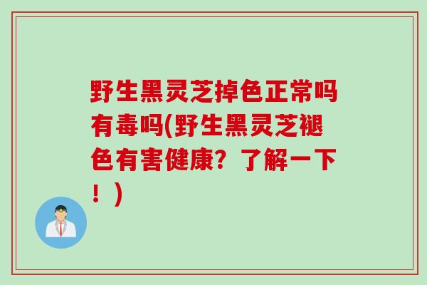 野生黑灵芝掉色正常吗有毒吗(野生黑灵芝褪色有害健康？了解一下！)
