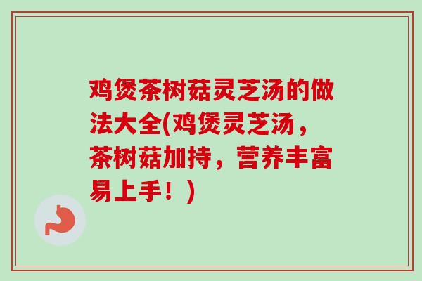 鸡煲茶树菇灵芝汤的做法大全(鸡煲灵芝汤，茶树菇加持，营养丰富易上手！)