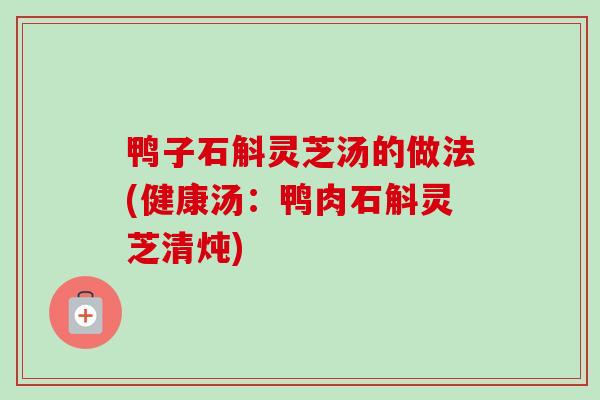 鸭子石斛灵芝汤的做法(健康汤：鸭肉石斛灵芝清炖)