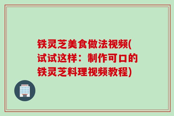 铁灵芝美食做法视频(试试这样：制作可口的铁灵芝料理视频教程)