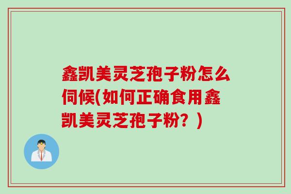 鑫凯美灵芝孢子粉怎么伺候(如何正确食用鑫凯美灵芝孢子粉？)