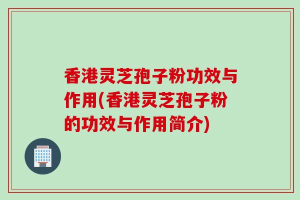 香港灵芝孢子粉功效与作用(香港灵芝孢子粉的功效与作用简介)