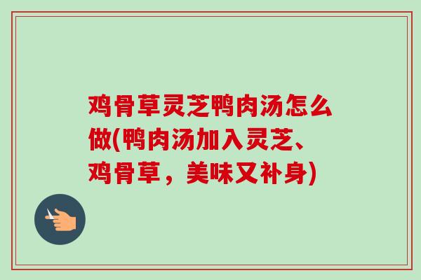 鸡骨草灵芝鸭肉汤怎么做(鸭肉汤加入灵芝、鸡骨草，美味又补身)