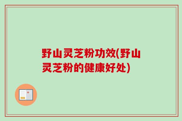 野山灵芝粉功效(野山灵芝粉的健康好处)