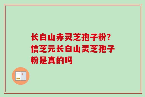 长白山赤灵芝孢子粉？信芝元长白山灵芝孢子粉是真的吗