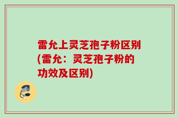 雷允上灵芝孢子粉区别(雷允：灵芝孢子粉的功效及区别)