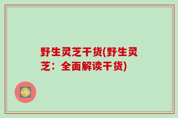 野生灵芝干货(野生灵芝：全面解读干货)
