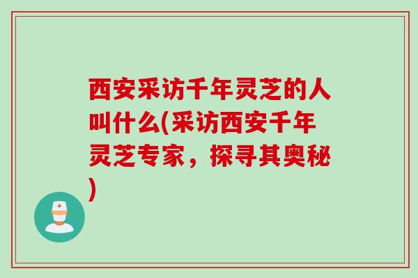 西安采访千年灵芝的人叫什么(采访西安千年灵芝专家，探寻其奥秘)