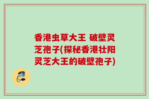 香港虫草大王 破壁灵芝孢子(探秘香港壮阳灵芝大王的破壁孢子)