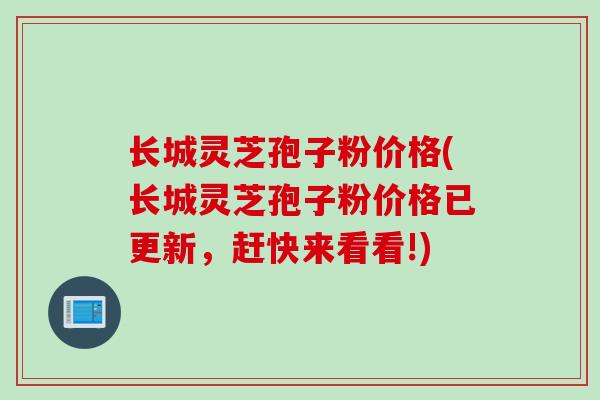 长城灵芝孢子粉价格(长城灵芝孢子粉价格已更新,赶快来看看!) 长城灵芝孢子粉价格(长城灵芝孢子粉价格已更新,赶快来看看!)