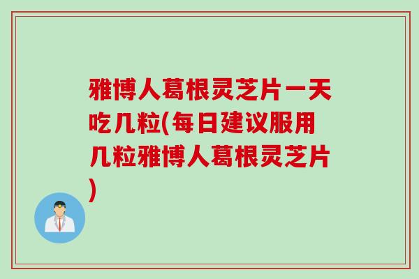 雅博人葛根灵芝片一天吃几粒(每日建议服用几粒雅博人葛根灵芝片) 雅博人葛根灵芝片一天吃几粒(每日建议服用几粒雅博人葛根灵芝片)