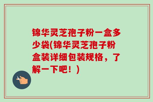 锦华灵芝孢子粉一盒多少袋(锦华灵芝孢子粉盒装详细包装规格，了解一下吧！)