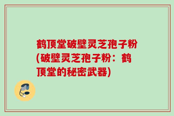 鹤顶堂破壁灵芝孢子粉(破壁灵芝孢子粉：鹤顶堂的秘密武器)