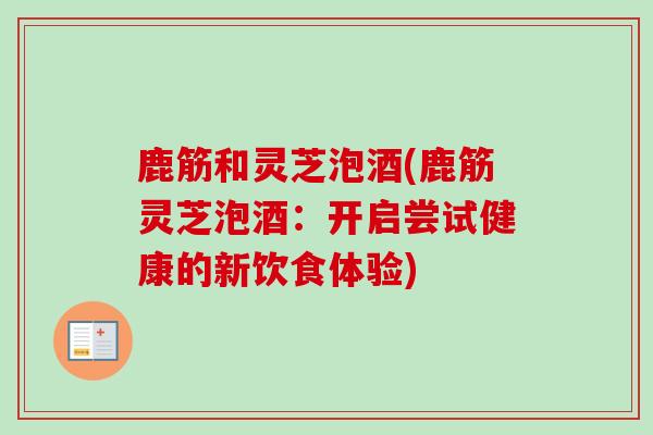 鹿筋和灵芝泡酒(鹿筋灵芝泡酒：开启尝试健康的新饮食体验)