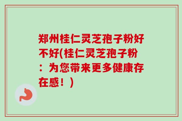郑州桂仁灵芝孢子粉好不好(桂仁灵芝孢子粉：为您带来更多健康存在感！)