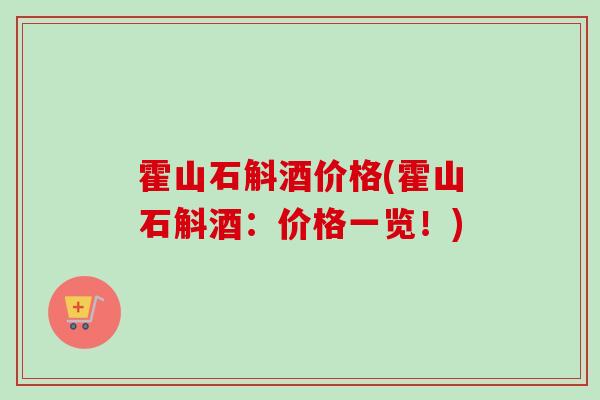 霍山石斛酒价格(霍山石斛酒:价格一览!) 霍山石斛酒价格(霍山石斛酒:价格一览!)