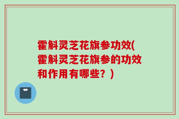 霍斛灵芝花旗参功效(霍斛灵芝花旗参的功效和作用有哪些？)