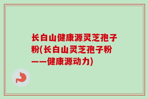 长白山健康源灵芝孢子粉(长白山灵芝孢子粉——健康源动力)
