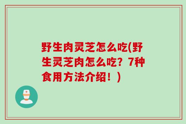 野生肉灵芝怎么吃(野生灵芝肉怎么吃？7种食用方法介绍！)