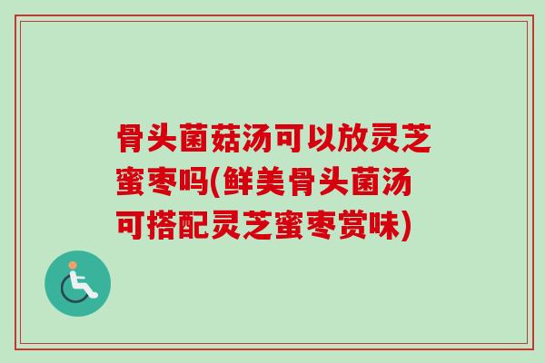 骨头菌菇汤可以放灵芝蜜枣吗(鲜美骨头菌汤可搭配灵芝蜜枣赏味)