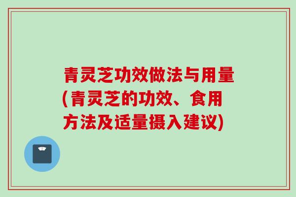 青灵芝功效做法与用量(青灵芝的功效、食用方法及适量摄入建议)