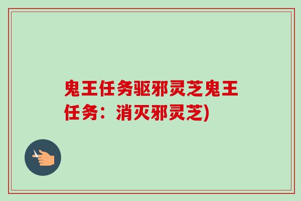 鬼王任务驱邪灵芝鬼王任务：消灭邪灵芝)