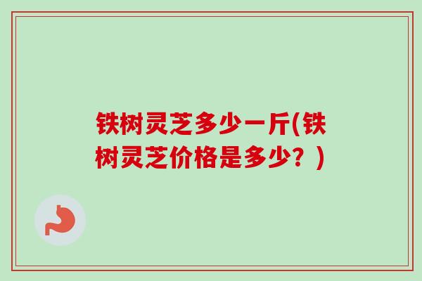 铁树灵芝多少一斤(铁树灵芝价格是多少？)