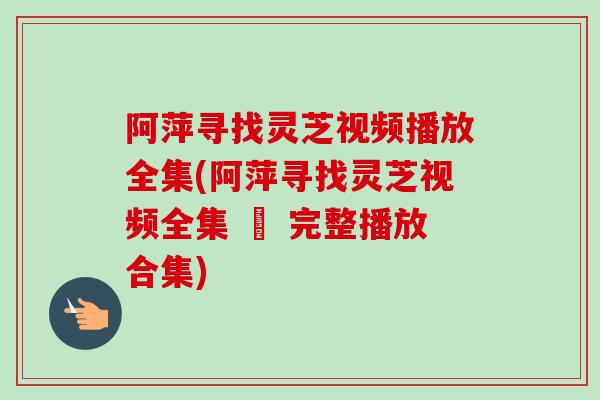 阿萍寻找灵芝视频播放全集(阿萍寻找灵芝视频全集 – 完整播放合集)