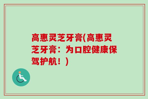高惠灵芝牙膏(高惠灵芝牙膏：为口腔健康保驾护航！)
