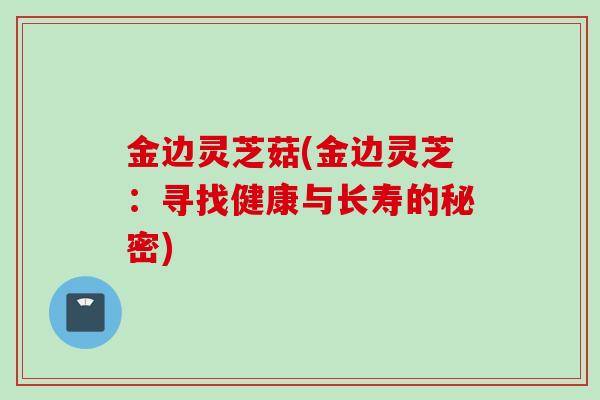 金边灵芝菇(金边灵芝：寻找健康与长寿的秘密)