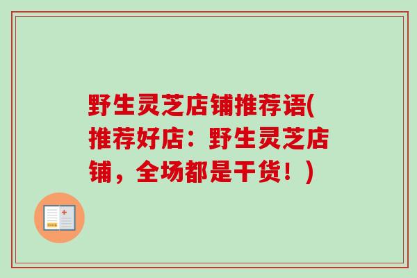 野生灵芝店铺推荐语(推荐好店：野生灵芝店铺，全场都是干货！)
