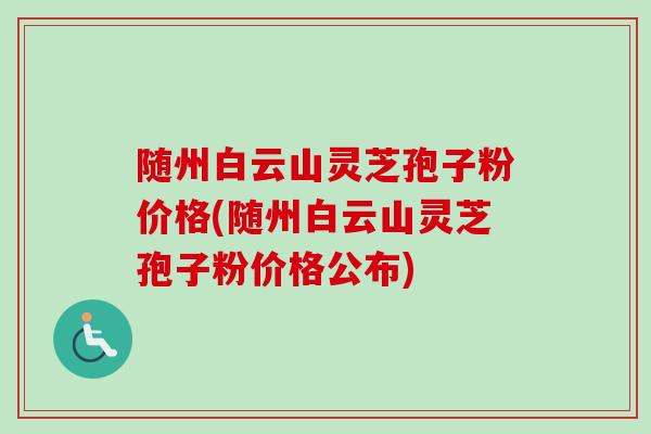 随州白云山灵芝孢子粉价格(随州白云山灵芝孢子粉价格公布)