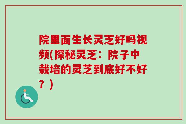 院里面生长灵芝好吗视频(探秘灵芝：院子中栽培的灵芝到底好不好？)