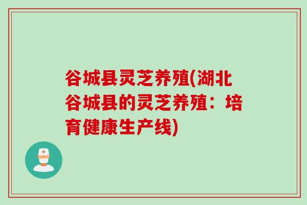 谷城县灵芝养殖(湖北谷城县的灵芝养殖：培育健康生产线)