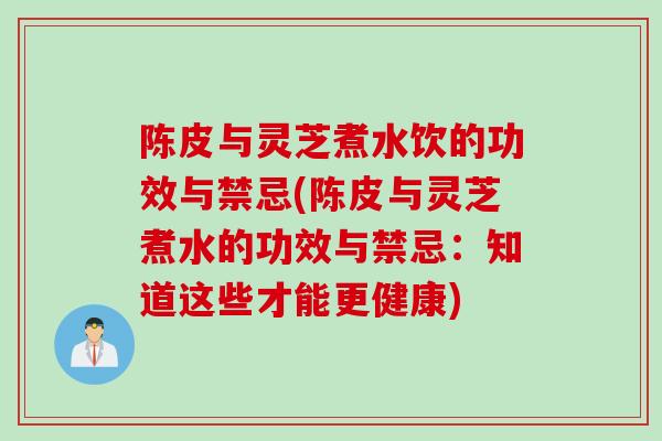 陈皮与灵芝煮水饮的功效与禁忌(陈皮与灵芝煮水的功效与禁忌：知道这些才能更健康)