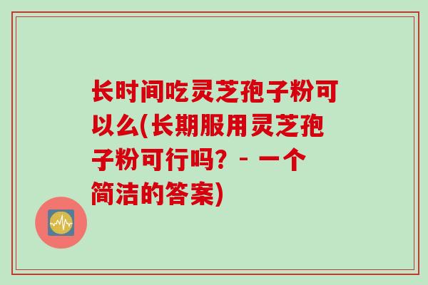 长时间吃灵芝孢子粉可以么(长期服用灵芝孢子粉可行吗？- 一个简洁的答案)