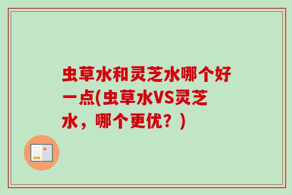 虫草水和灵芝水哪个好一点(虫草水VS灵芝水，哪个更优？)